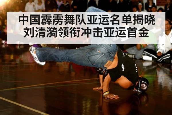 中国霹雳舞队亚运名单揭晓 刘清漪领衔冲击亚运首金 - jiuyouhui