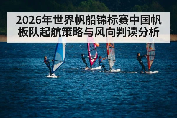 2026年世界帆船锦标赛中国帆板队起航策略与风向判读分析