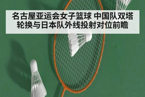 名古屋亚运会女子篮球 中国队双塔轮换与日本队外线投射对位前瞻