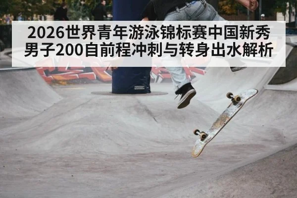 2026世界青年游泳锦标赛中国新秀男子200自前程冲刺与转身出水解析
