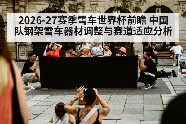 2026-27赛季雪车世界杯前瞻 中国队钢架雪车器材调整与赛道适应分析