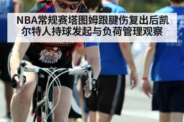 NBA常规赛塔图姆跟腱伤复出后凯尔特人持球发起与负荷管理观察