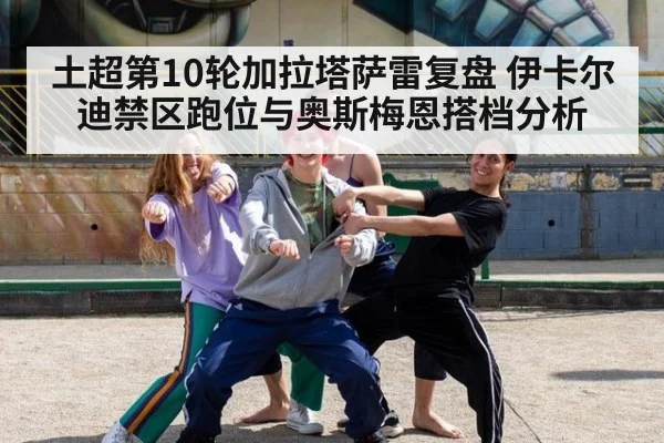 土超第10轮加拉塔萨雷复盘 伊卡尔迪禁区跑位与奥斯梅恩搭档分析